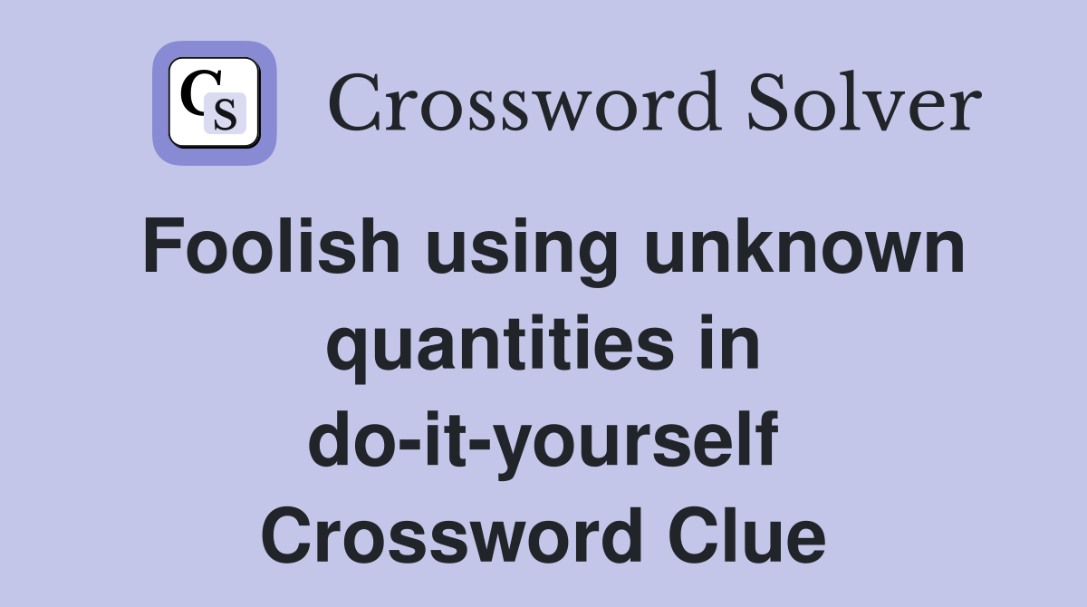 Foolish using unknown quantities in doityourself Crossword Clue